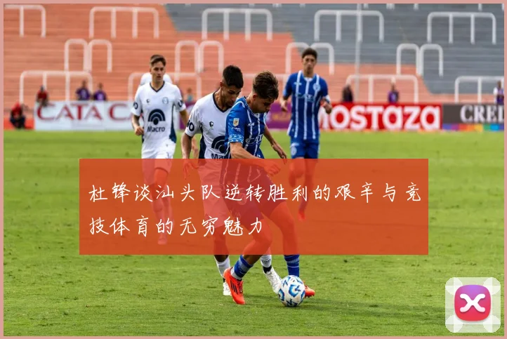 杜锋谈汕头队逆转胜利的艰辛与竞技体育的无穷魅力