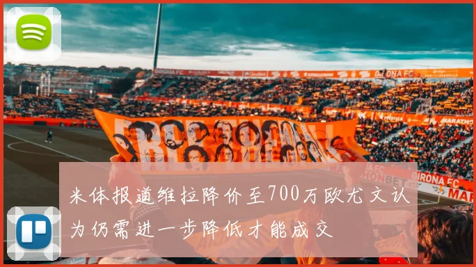 米体报道维拉降价至700万欧尤文认为仍需进一步降低才能成交