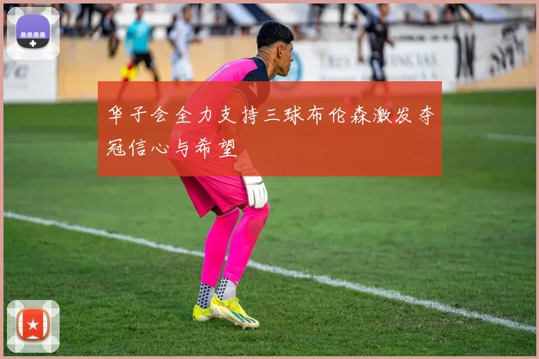 华子会全力支持三球布伦森激发夺冠信心与希望