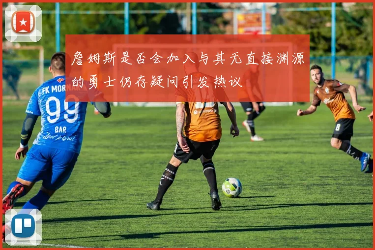 詹姆斯是否会加入与其无直接渊源的勇士仍存疑问引发热议