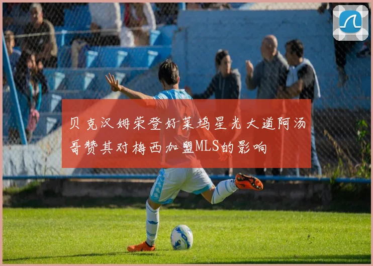 贝克汉姆荣登好莱坞星光大道阿汤哥赞其对梅西加盟MLS的影响