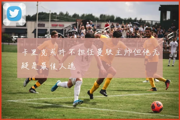 卡里克或许不担任曼联主帅但他无疑是最佳人选