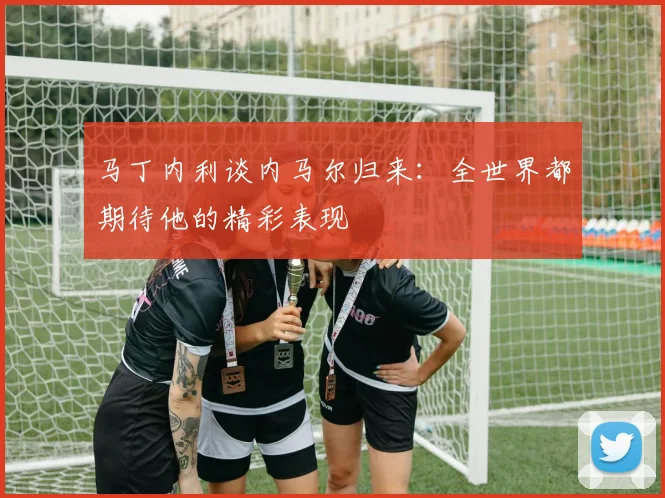 马丁内利谈内马尔归来：全世界都期待他的精彩表现