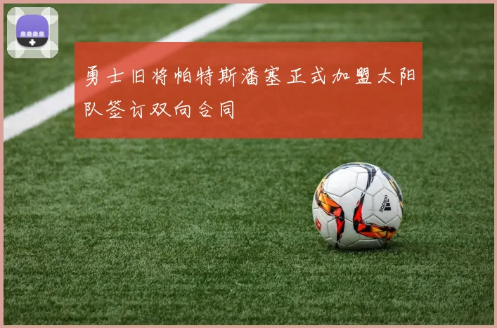 勇士旧将帕特斯潘塞正式加盟太阳队签订双向合同