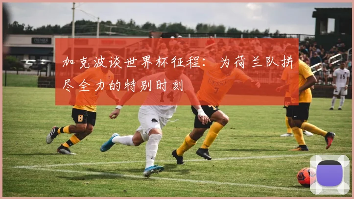 加克波谈世界杯征程：为荷兰队拼尽全力的特别时刻