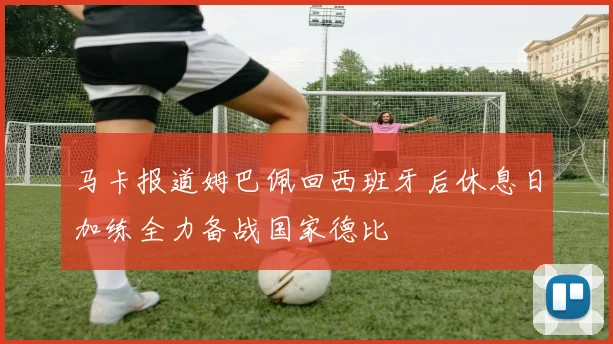 马卡报道姆巴佩回西班牙后休息日加练全力备战国家德比