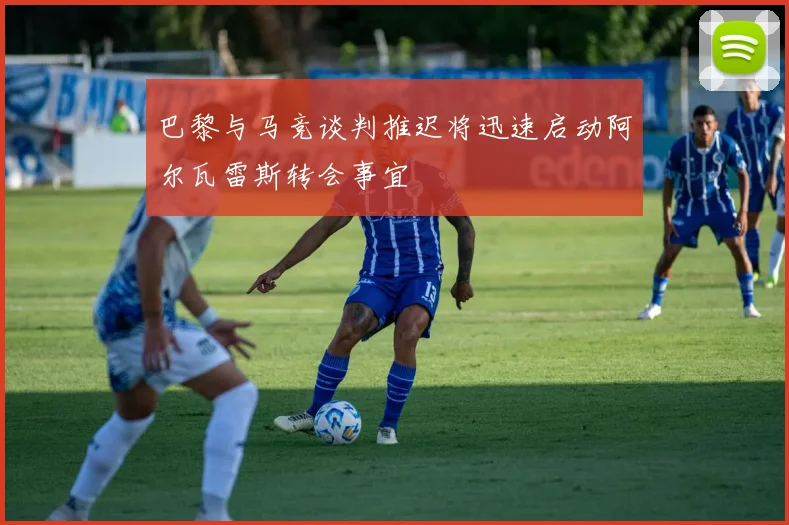 巴黎与马竞谈判推迟将迅速启动阿尔瓦雷斯转会事宜
