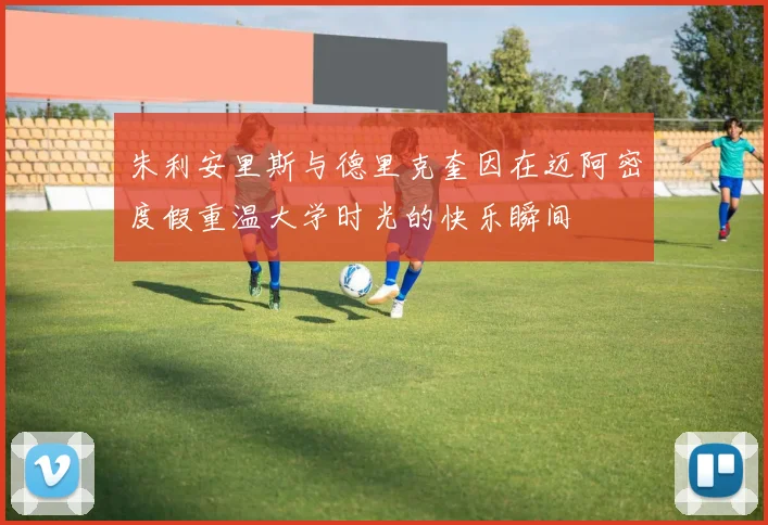 朱利安里斯与德里克奎因在迈阿密度假重温大学时光的快乐瞬间