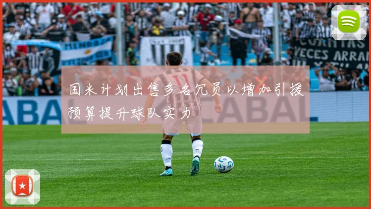 国米计划出售多名冗员以增加引援预算提升球队实力