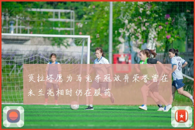 莫拉塔愿为马竞夺冠放弃荣誉曾在米兰亮相时仍在服药