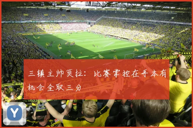 三镇主帅莫拉：比赛掌控在手本有机会全取三分