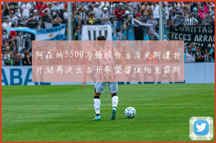 阿森纳5500万镑报价吉马良斯遭拒计划再次出击并希望留住约克雷斯