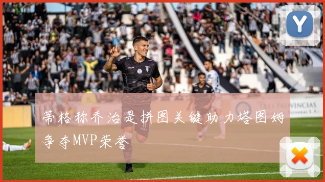 蒂格称乔治是拼图关键助力塔图姆争夺MVP荣誉