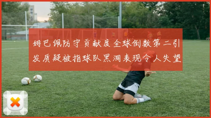姆巴佩防守贡献度全球倒数第二引发质疑被指球队黑洞表现令人失望