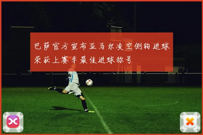 巴萨官方宣布亚马尔凌空侧钩进球荣获上赛季最佳进球称号