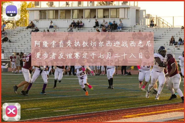 阿隆索首秀执教切尔西迎战西悉尼漫步者友谊赛定于七月二十八日
