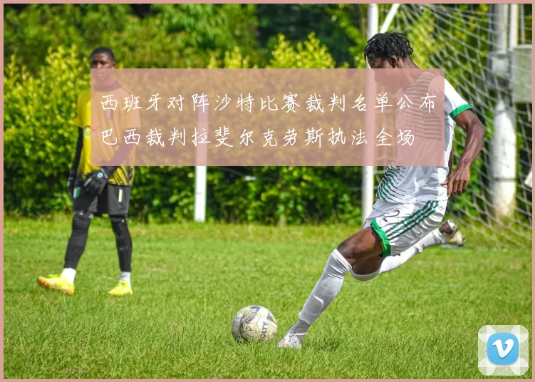 西班牙对阵沙特比赛裁判名单公布巴西裁判拉斐尔克劳斯执法全场