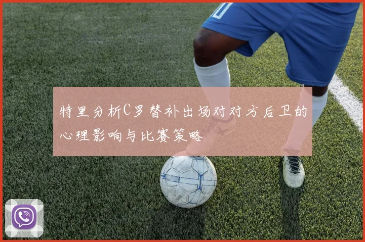 特里分析C罗替补出场对对方后卫的心理影响与比赛策略