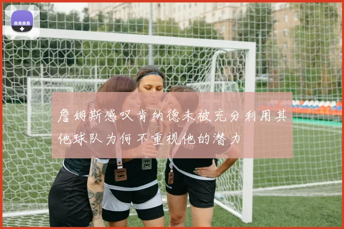 詹姆斯感叹肯纳德未被充分利用其他球队为何不重视他的潜力